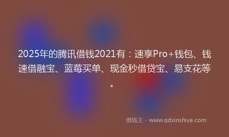 2025年的腾讯借钱2021有：速享Pro+钱包、钱速借融宝、蓝莓买单、现金秒借贷宝、易支花等。