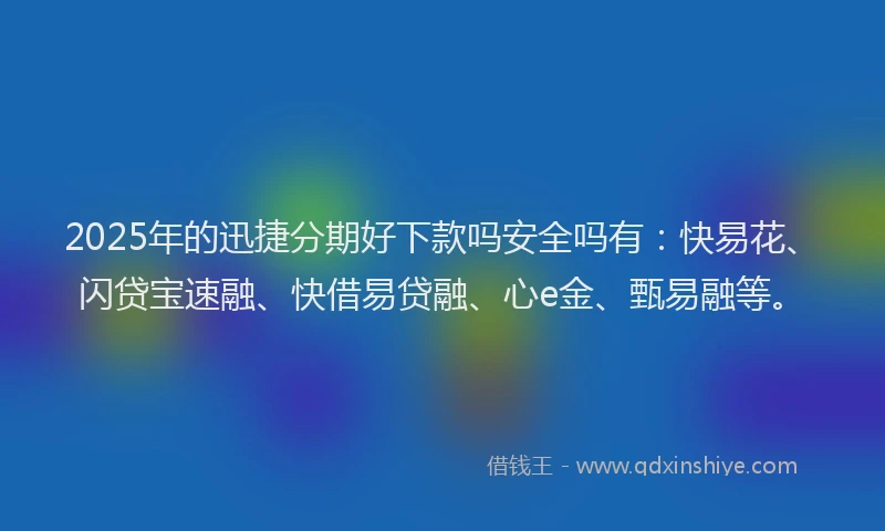 2025年的迅捷分期好下款吗安全吗有：快易花、闪贷宝速融、快借易贷融、心e金、甄易融等。