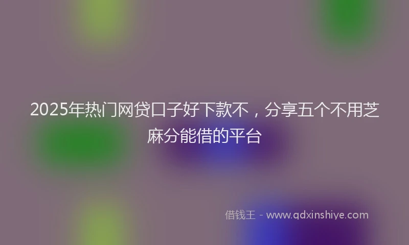 2025年热门网贷口子好下款不，分享五个不用芝麻分能借的平台