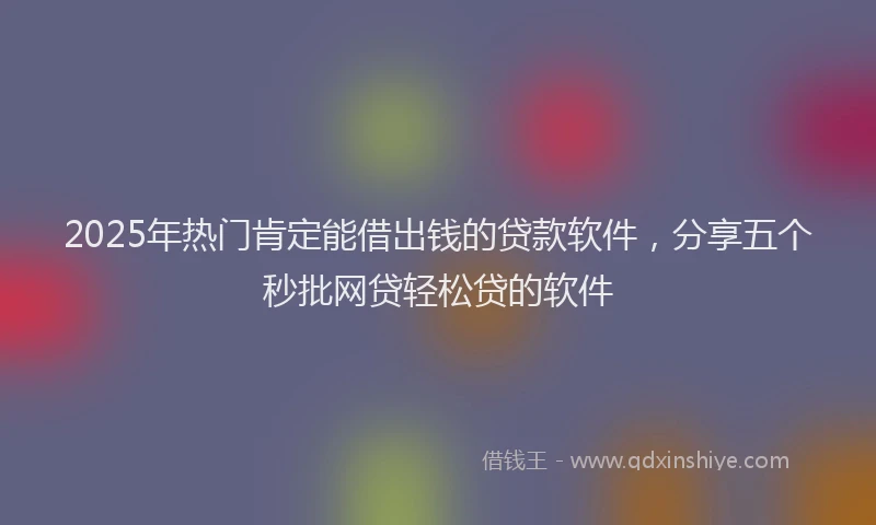 2025年热门肯定能借出钱的贷款软件，分享五个秒批网贷轻松贷的软件