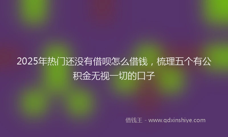 2025年热门还没有借呗怎么借钱，梳理五个有公积金无视一切的口子