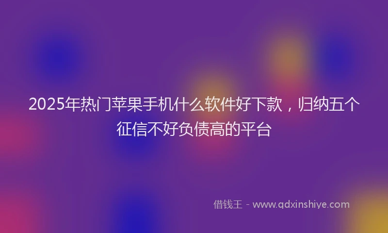 2025年热门苹果手机什么软件好下款，归纳五个征信不好负债高的平台