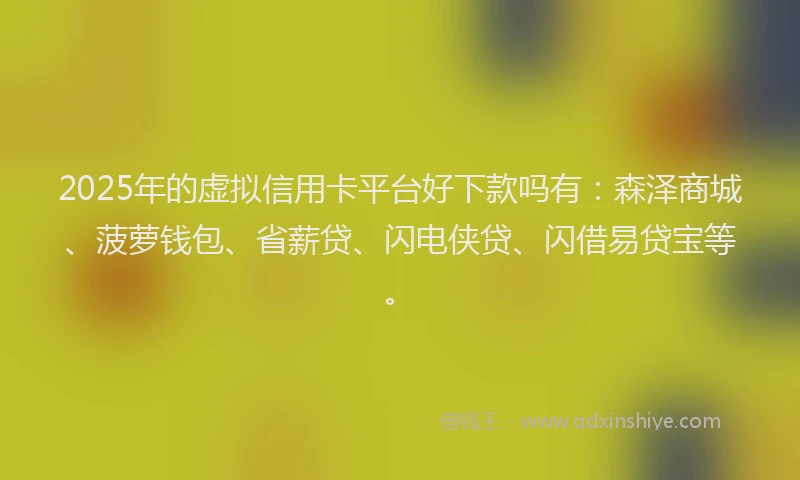 2025年的虚拟信用卡平台好下款吗有：森泽商城、菠萝钱包、省薪贷、闪电侠贷、闪借易贷宝等。