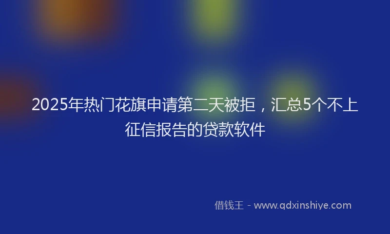 2025年热门花旗申请第二天被拒，汇总5个不上征信报告的贷款软件
