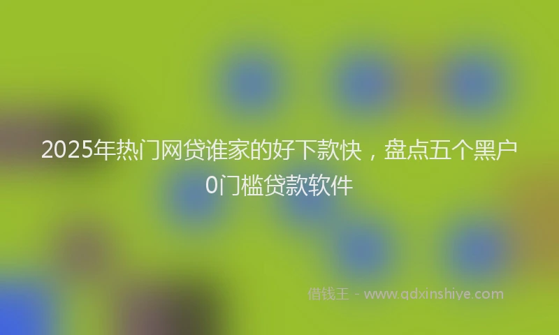 2025年热门网贷谁家的好下款快，盘点五个黑户0门槛贷款软件