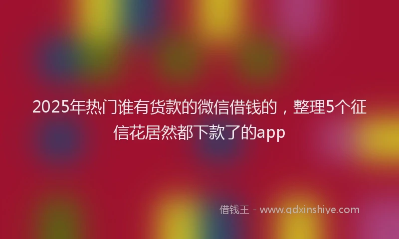 2025年热门谁有货款的微信借钱的，整理5个征信花居然都下款了的app