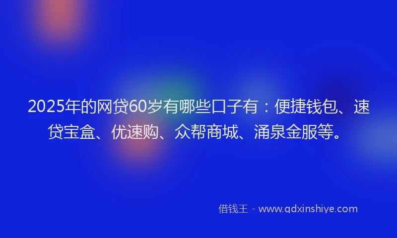2025年的网贷60岁有哪些口子有：便捷钱包、速贷宝盒、优速购、众帮商城、涌泉金服等。