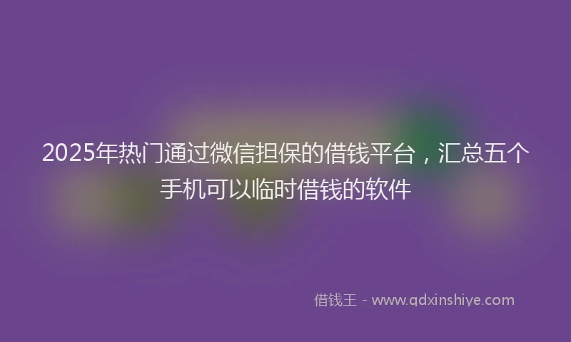 2025年热门通过微信担保的借钱平台，汇总五个手机可以临时借钱的软件