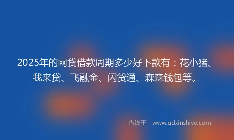 2025年的网贷借款周期多少好下款有：花小猪、我来贷、飞融金、闪贷通、森森钱包等。