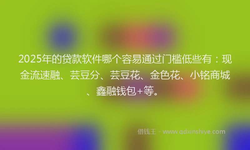 2025年的贷款软件哪个容易通过门槛低些有：现金流速融、芸豆分、芸豆花、金色花、小铭商城、鑫融钱包+等。