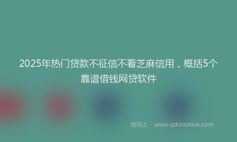 2025年热门贷款不征信不看芝麻信用，概括5个靠谱借钱网贷软件
