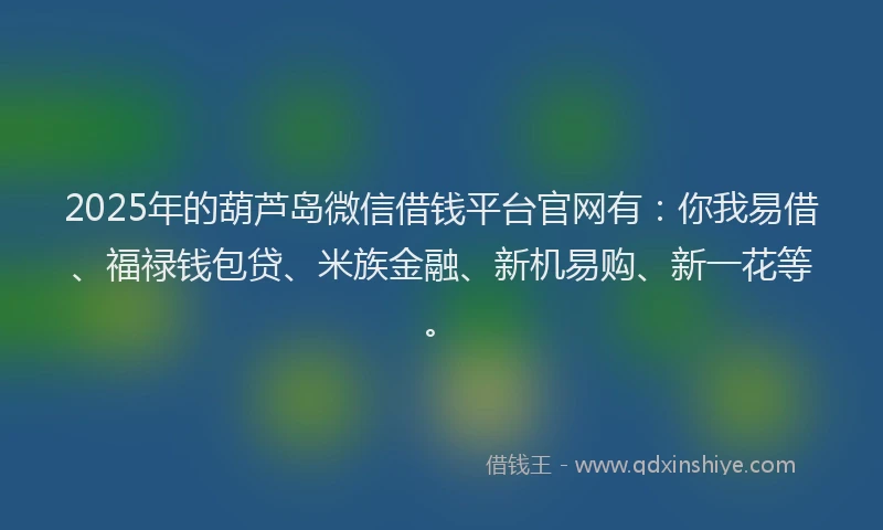 2025年的葫芦岛微信借钱平台官网有：你我易借、福禄钱包贷、米族金融、新机易购、新一花等。