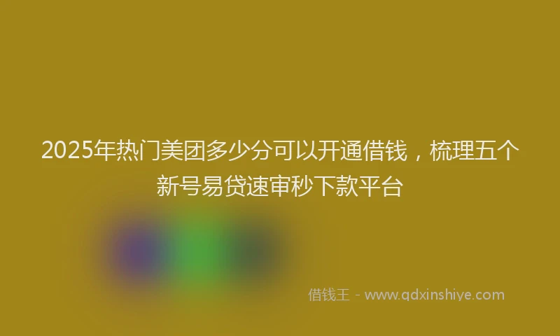 2025年热门美团多少分可以开通借钱，梳理五个新号易贷速审秒下款平台