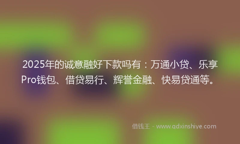 2025年的诚意融好下款吗有：万通小贷、乐享Pro钱包、借贷易行、辉誉金融、快易贷通等。
