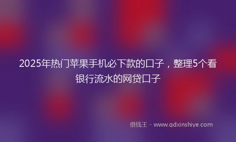 2025年热门苹果手机必下款的口子，整理5个看银行流水的网贷口子