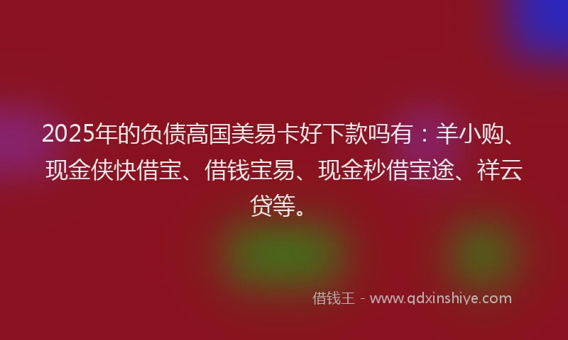 2025年的负债高国美易卡好下款吗有：羊小购、现金侠快借宝、借钱宝易、现金秒借宝途、祥云贷等。