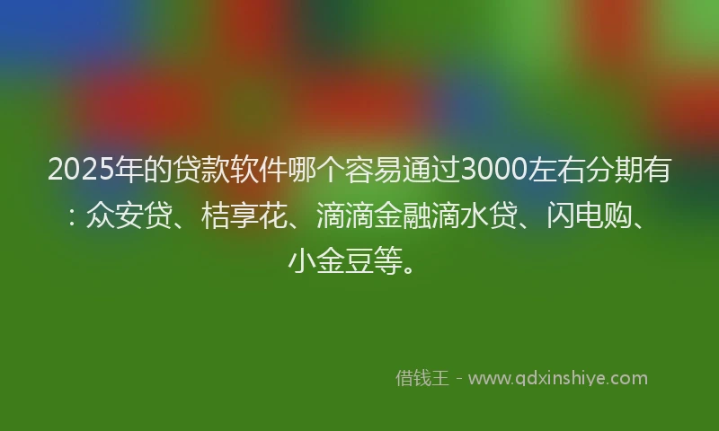 2025年的贷款软件哪个容易通过3000左右分期有：众安贷、桔享花、滴滴金融滴水贷、闪电购、小金豆等。