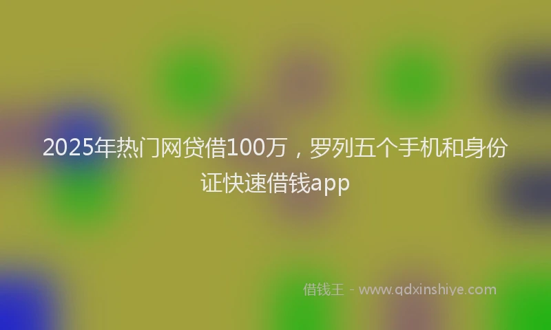 2025年热门网贷借100万，罗列五个手机和身份证快速借钱app