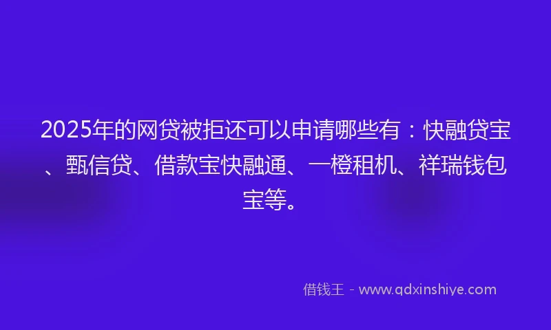 2025年的网贷被拒还可以申请哪些有：快融贷宝、甄信贷、借款宝快融通、一橙租机、祥瑞钱包宝等。
