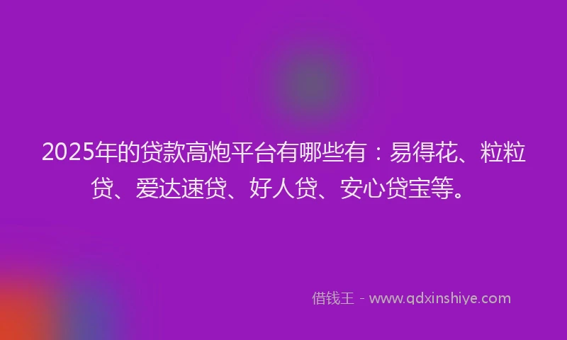 2025年的贷款高炮平台有哪些有：易得花、粒粒贷、爱达速贷、好人贷、安心贷宝等。