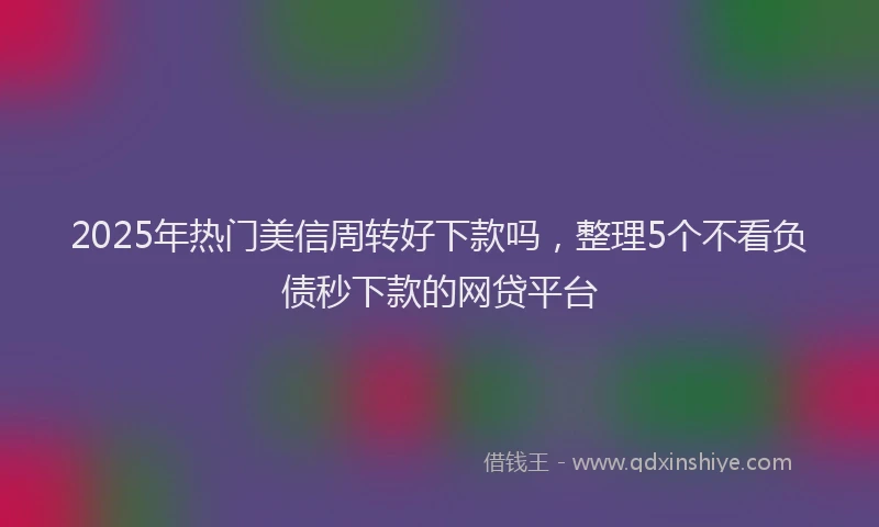2025年热门美信周转好下款吗，整理5个不看负债秒下款的网贷平台