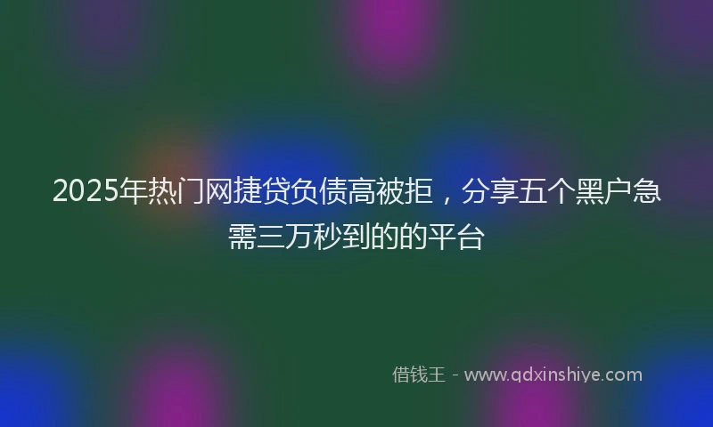 2025年热门网捷贷负债高被拒，分享五个黑户急需三万秒到的的平台