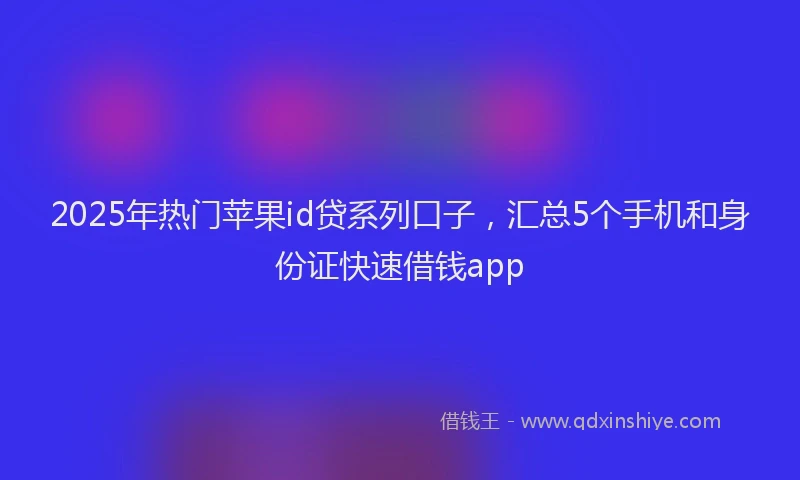 2025年热门苹果id贷系列口子，汇总5个手机和身份证快速借钱app