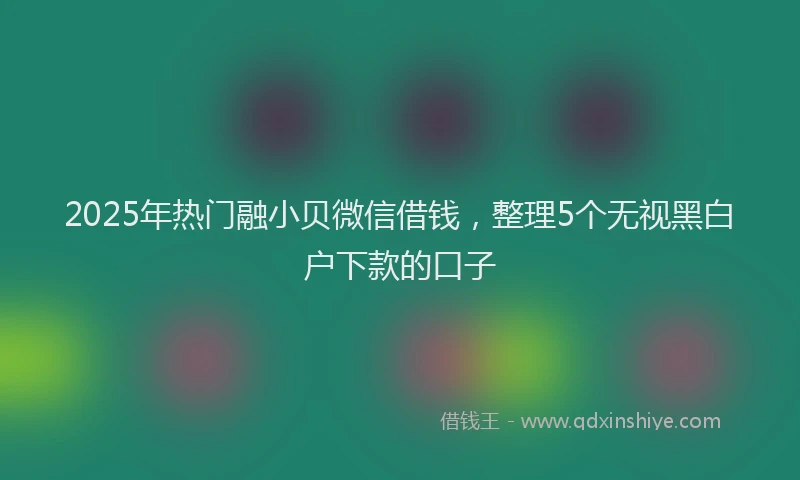 2025年热门融小贝微信借钱，整理5个无视黑白户下款的口子