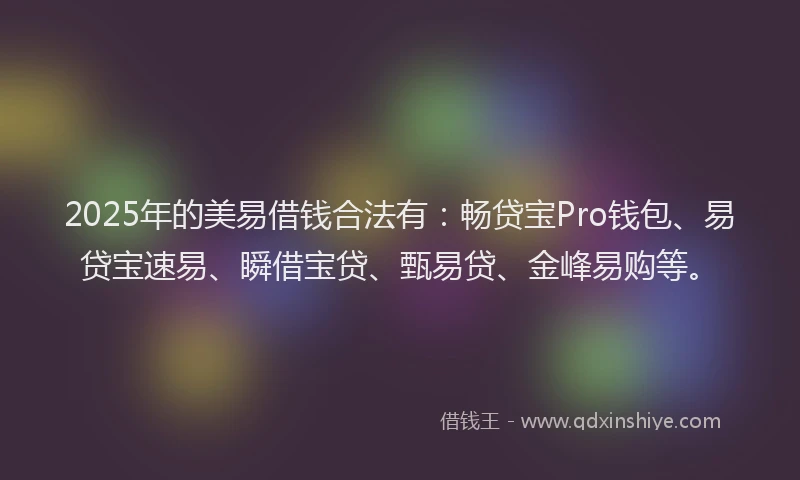 2025年的美易借钱合法有:畅贷宝Pro钱包、易贷宝速易、瞬借宝贷、甄易贷、金峰易购等。