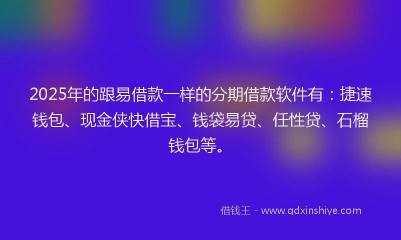 2025年的跟易借款一样的分期借款软件有：捷速钱包、现金侠快借宝、钱袋易贷、任性贷、石榴钱包等。
