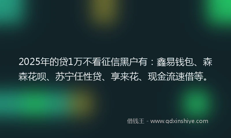 2025年的贷1万不看征信黑户有：鑫易钱包、森森花呗、苏宁任性贷、享来花、现金流速借等。