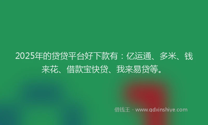 2025年的贷贷平台好下款有：亿运通、多米、钱来花、借款宝快贷、我来易贷等。