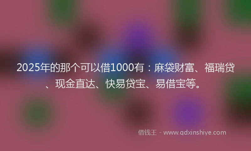 2025年的那个可以借1000有：麻袋财富、福瑞贷、现金直达、快易贷宝、易借宝等。