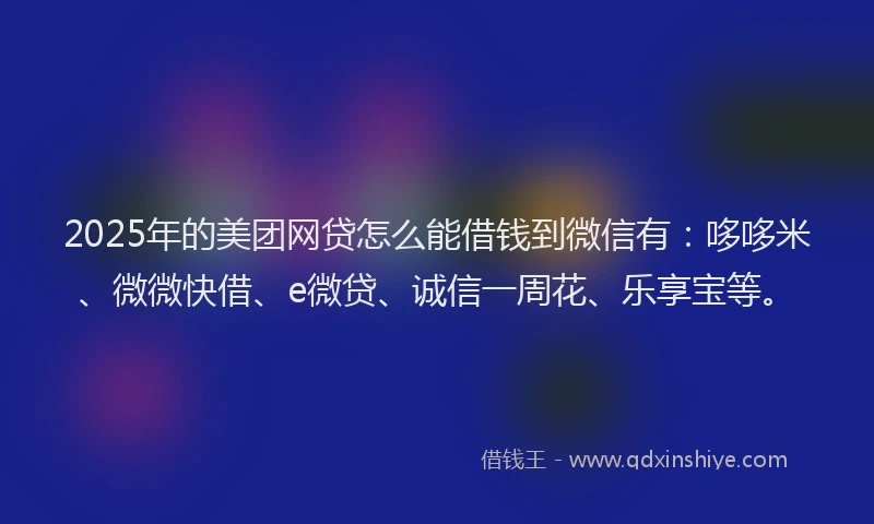2025年的美团网贷怎么能借钱到微信有：哆哆米、微微快借、e微贷、诚信一周花、乐享宝等。