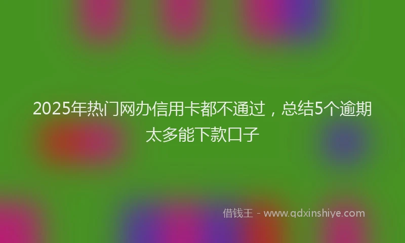 2025年热门网办信用卡都不通过，总结5个逾期太多能下款口子