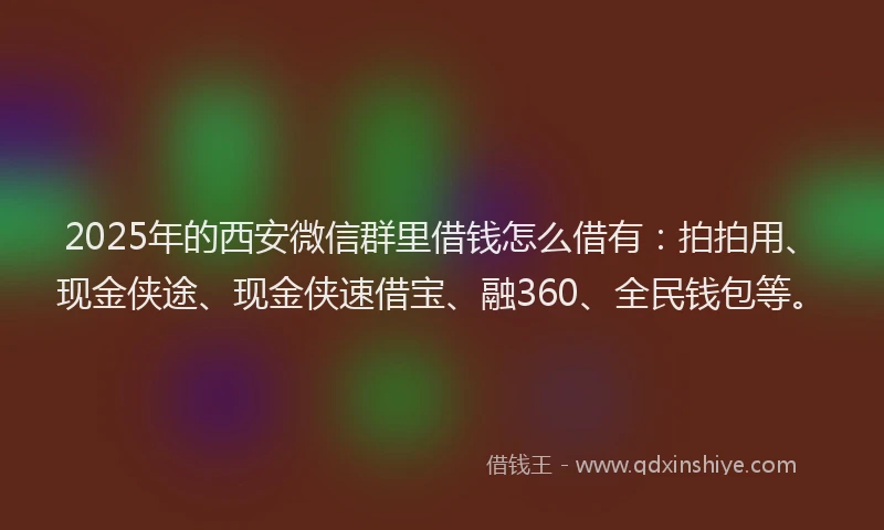 2025年的西安微信群里借钱怎么借有：拍拍用、现金侠途、现金侠速借宝、融360、全民钱包等。