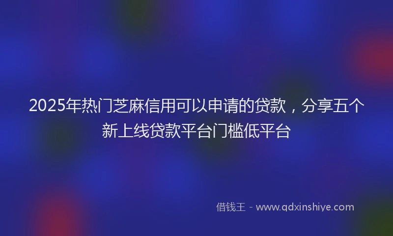 2025年热门芝麻信用可以申请的贷款，分享五个新上线贷款平台门槛低平台