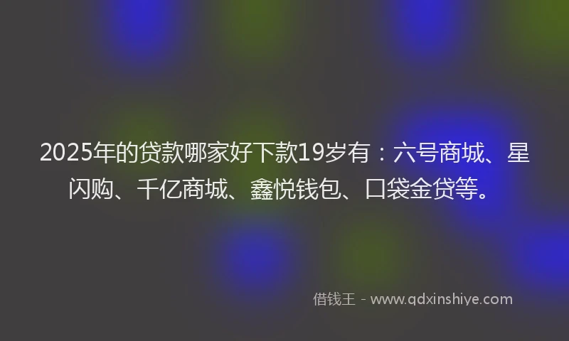 2025年的贷款哪家好下款19岁有：六号商城、星闪购、千亿商城、鑫悦钱包、口袋金贷等。