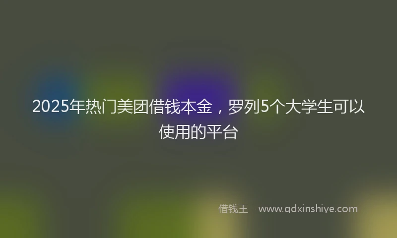 2025年热门美团借钱本金，罗列5个大学生可以使用的平台