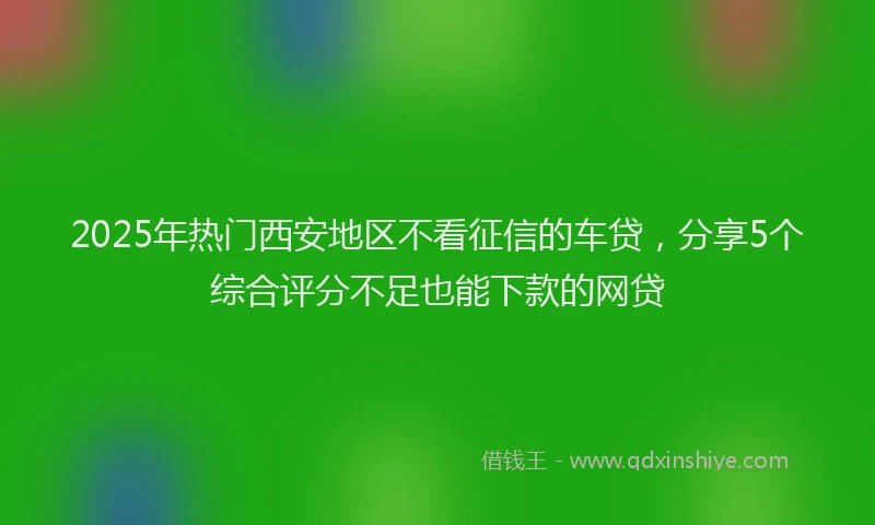 2025年热门西安地区不看征信的车贷，分享5个综合评分不足也能下款的网贷