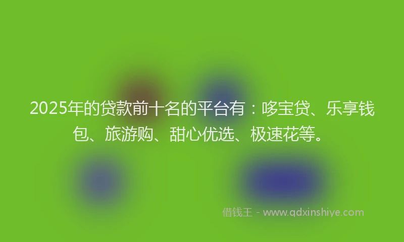 2025年的贷款前十名的平台有：哆宝贷、乐享钱包、旅游购、甜心优选、极速花等。