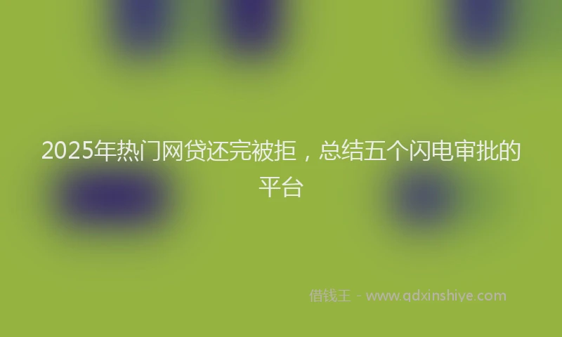 2025年热门网贷还完被拒，总结五个闪电审批的平台