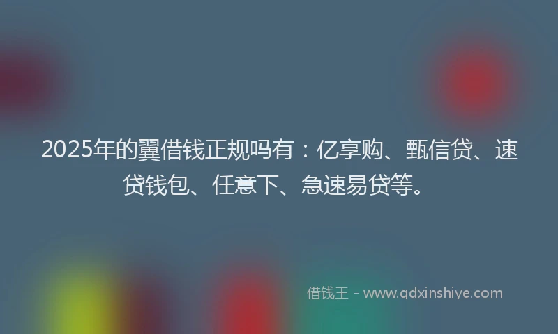 2025年的翼借钱正规吗有：亿享购、甄信贷、速贷钱包、任意下、急速易贷等。