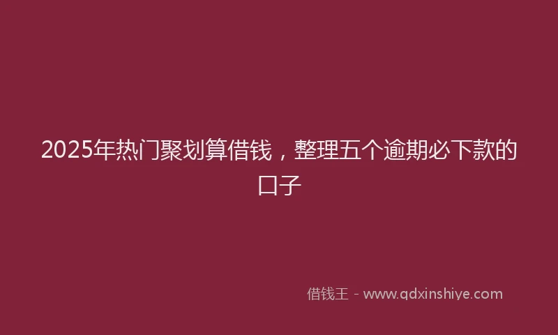 2025年热门聚划算借钱，整理五个逾期必下款的口子