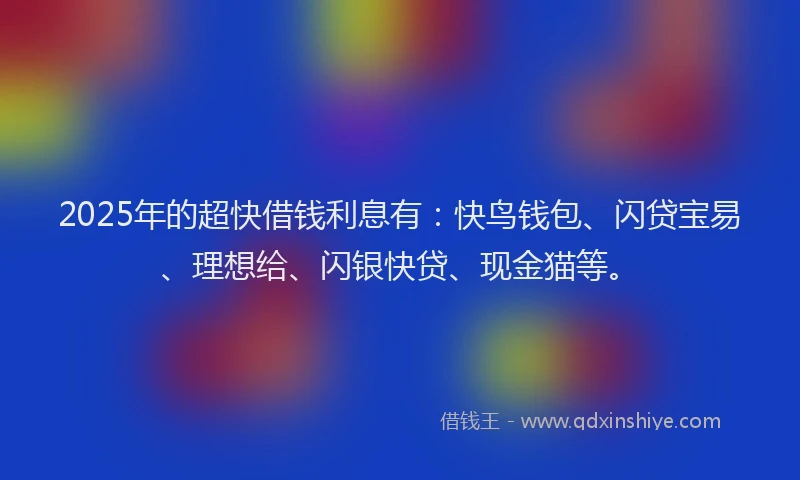 2025年的超快借钱利息有：快鸟钱包、闪贷宝易、理想给、闪银快贷、现金猫等。