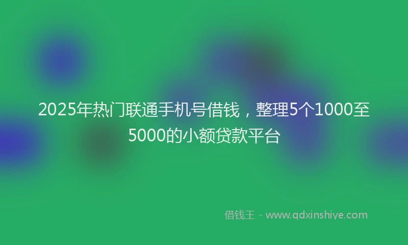 2025年热门联通手机号借钱，整理5个1000至5000的小额贷款平台
