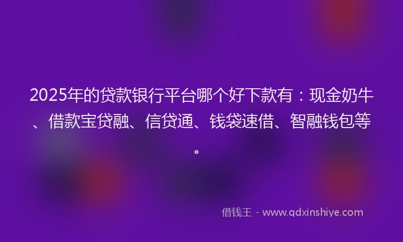 2025年的贷款银行平台哪个好下款有：现金奶牛、借款宝贷融、信贷通、钱袋速借、智融钱包等。