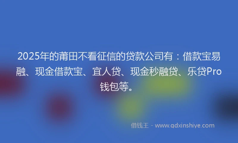 2025年的莆田不看征信的贷款公司有：借款宝易融、现金借款宝、宜人贷、现金秒融贷、乐贷Pro钱包等。