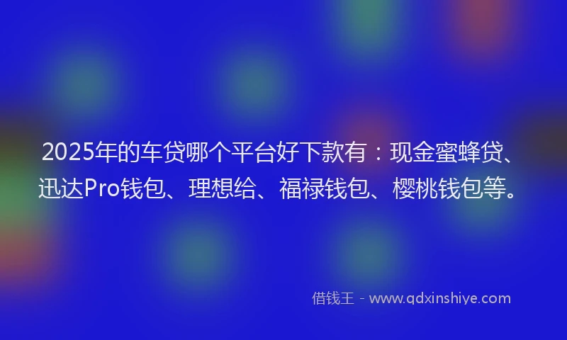 2025年的车贷哪个平台好下款有：现金蜜蜂贷、迅达Pro钱包、理想给、福禄钱包、樱桃钱包等。