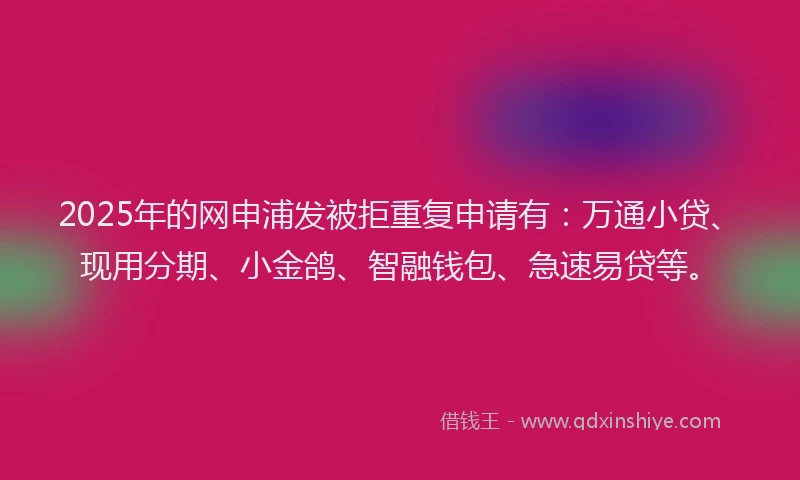 2025年的网申浦发被拒重复申请有：万通小贷、现用分期、小金鸽、智融钱包、急速易贷等。